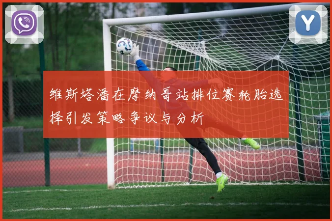 维斯塔潘在摩纳哥站排位赛轮胎选择引发策略争议与分析
