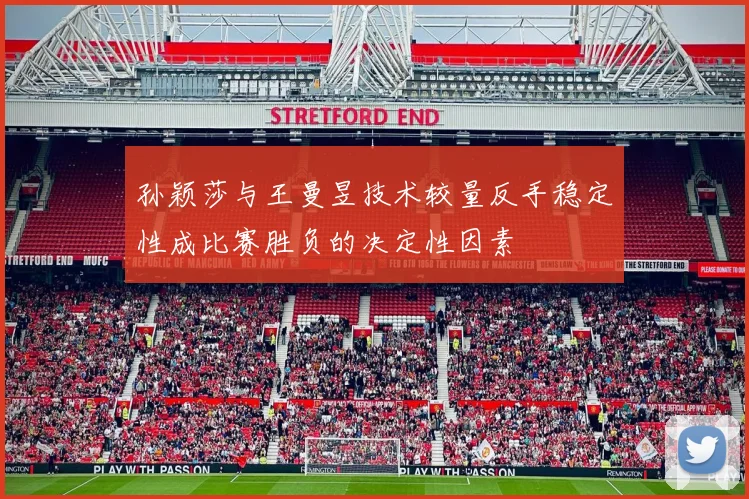 孙颖莎与王曼昱技术较量反手稳定性成比赛胜负的决定性因素