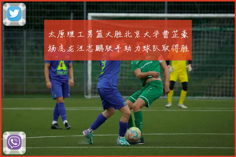 太原理工男篮大胜北京大学曹芷豪杨虎龙汪志鹏联手助力球队取得胜利