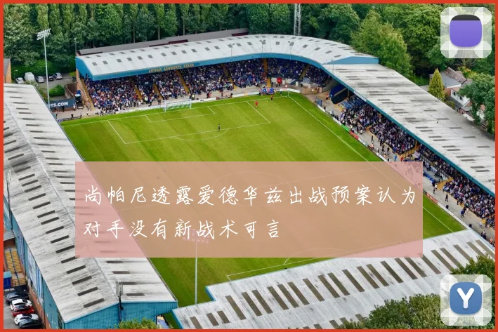 尚帕尼透露爱德华兹出战预案认为对手没有新战术可言