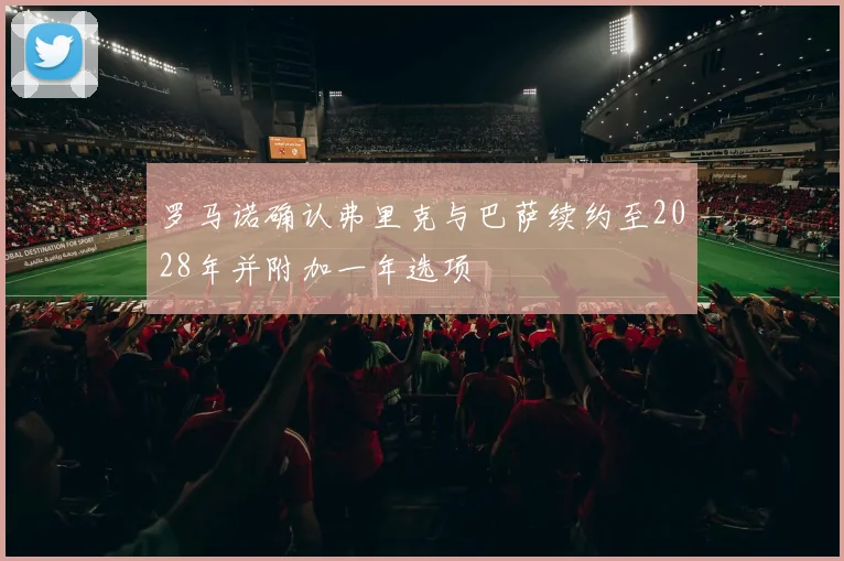 罗马诺确认弗里克与巴萨续约至2028年并附加一年选项