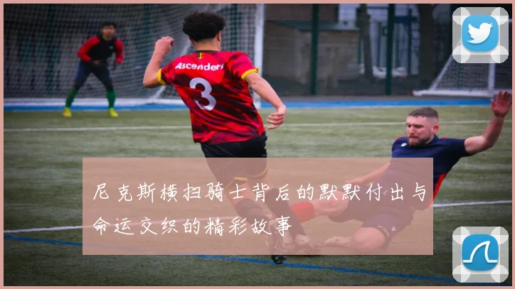 尼克斯横扫骑士背后的默默付出与命运交织的精彩故事