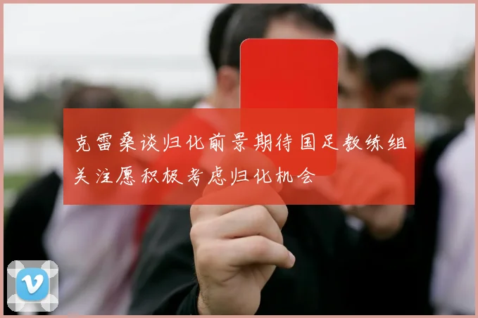 克雷桑谈归化前景期待国足教练组关注愿积极考虑归化机会