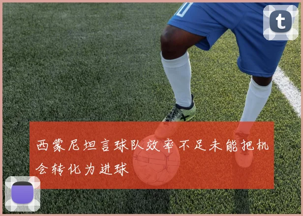 西蒙尼坦言球队效率不足未能把机会转化为进球
