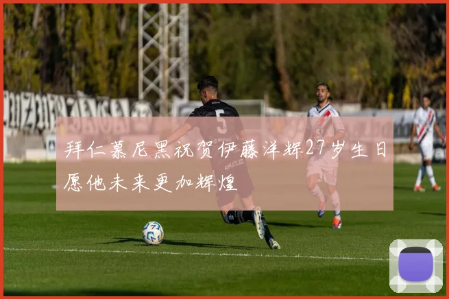 拜仁慕尼黑祝贺伊藤洋辉27岁生日愿他未来更加辉煌