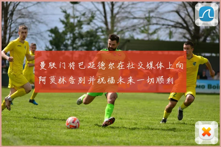 曼联门将巴延德尔在社交媒体上向阿莫林告别并祝福未来一切顺利