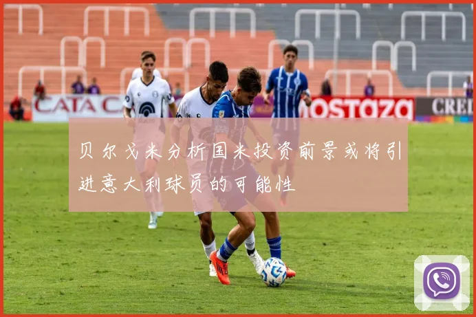 贝尔戈米分析国米投资前景或将引进意大利球员的可能性