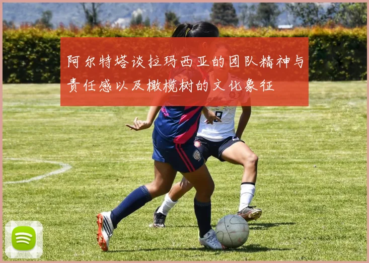 阿尔特塔谈拉玛西亚的团队精神与责任感以及橄榄树的文化象征