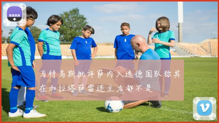 马特乌斯批评萨内入选德国队称其在加拉塔萨雷连主力都不是