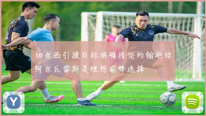 切尔西引援目标明确格伦约翰逊称阿尔瓦雷斯是理想前锋选择