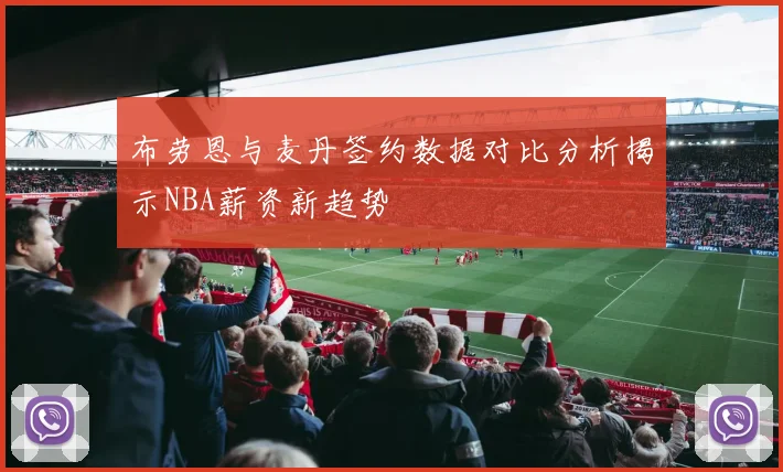 布劳恩与麦丹签约数据对比分析揭示NBA薪资新趋势