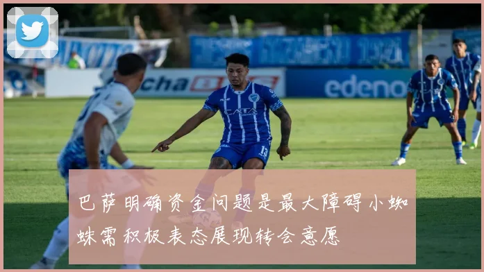 巴萨明确资金问题是最大障碍小蜘蛛需积极表态展现转会意愿
