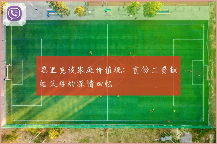 恩里克谈家庭价值观：首份工资献给父母的深情回忆