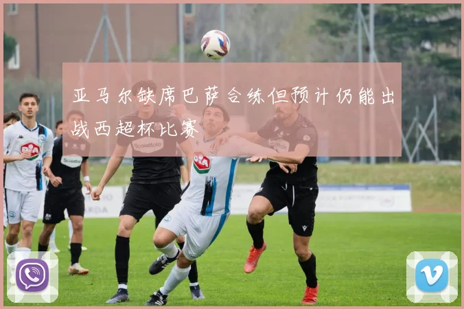 亚马尔缺席巴萨合练但预计仍能出战西超杯比赛
