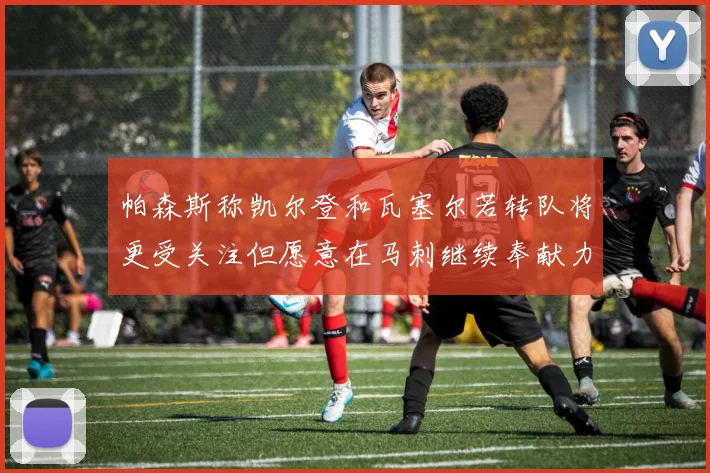 帕森斯称凯尔登和瓦塞尔若转队将更受关注但愿意在马刺继续奉献力量